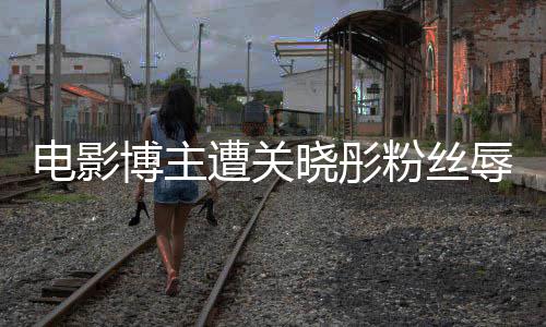 博主片辱骂电影粉丝烂遭关 只作是晓彤因称其新