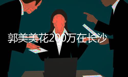 美花款买郭美房 在长装修0万沙全奢华